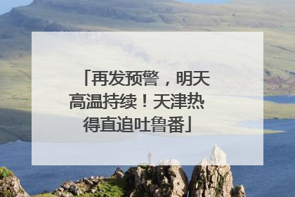 再发预警，明天高温持续！天津热得直追吐鲁番